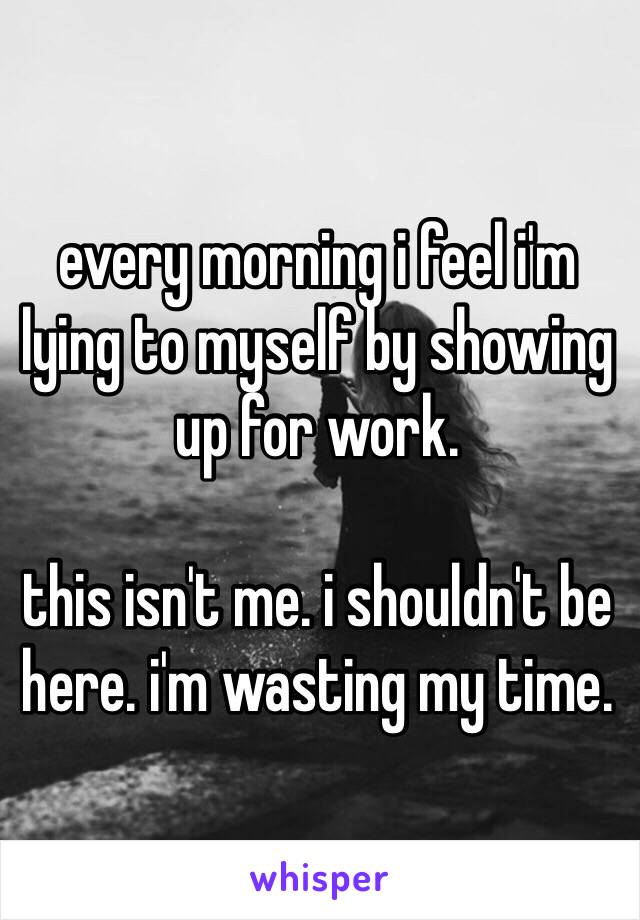 every morning i feel i'm lying to myself by showing up for work.

this isn't me. i shouldn't be here. i'm wasting my time.