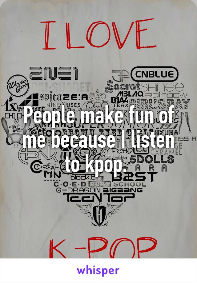 People make fun of me because I listen to kpop. 