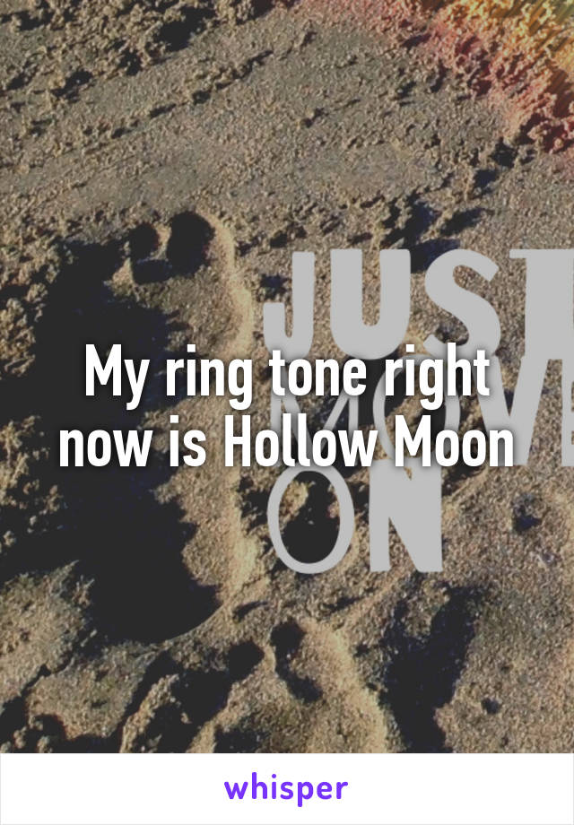 My ring tone right now is Hollow Moon