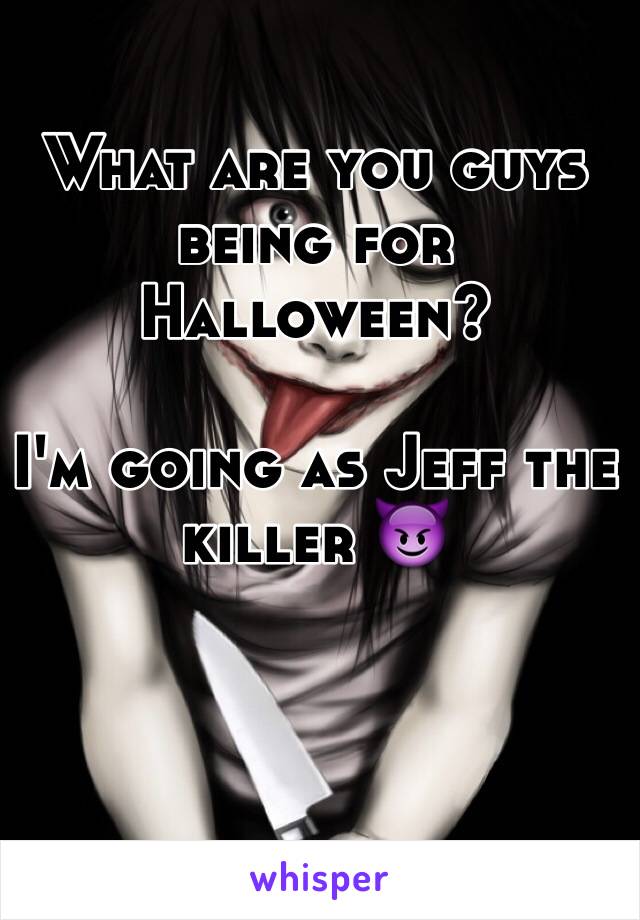 What are you guys being for Halloween?

I'm going as Jeff the killer 😈