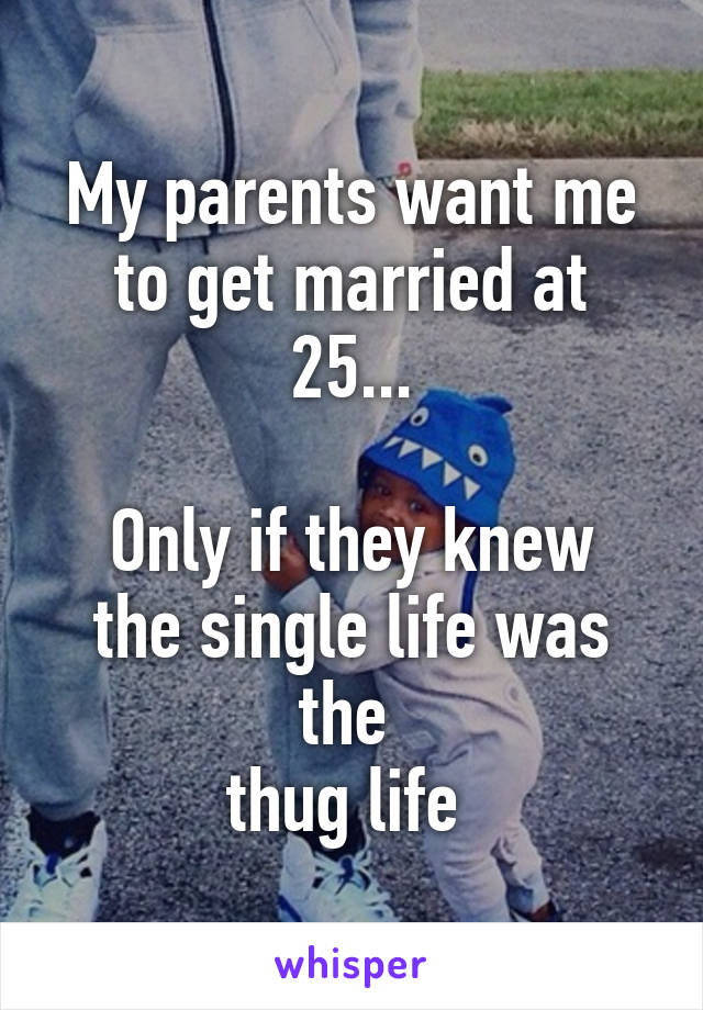 My parents want me to get married at 25...

Only if they knew the single life was the 
thug life 