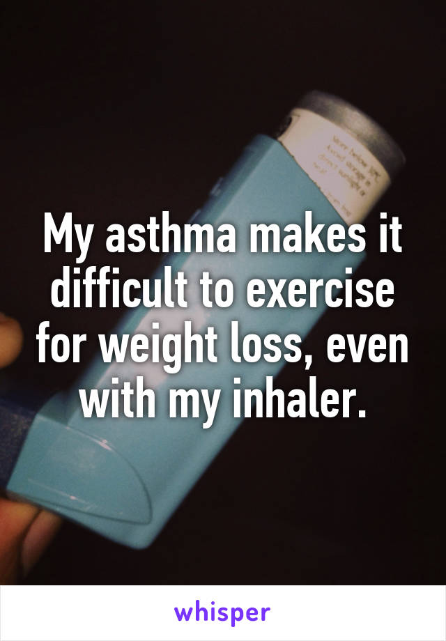 My asthma makes it difficult to exercise for weight loss, even with my inhaler.