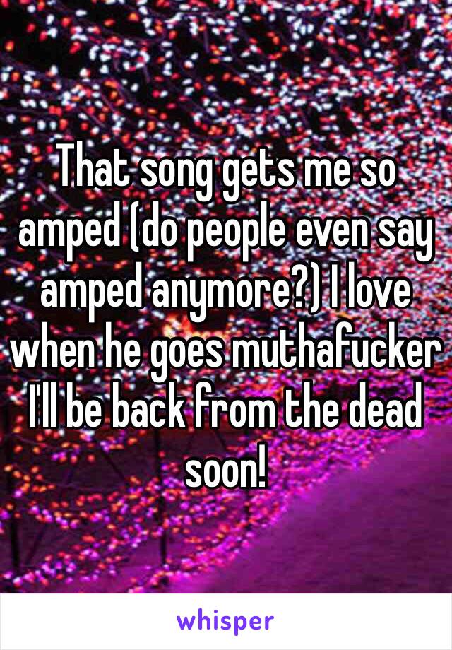 That song gets me so amped (do people even say amped anymore?) I love when he goes muthafucker I'll be back from the dead soon!