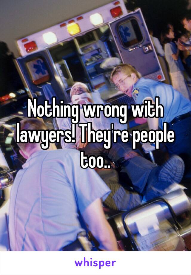 Nothing wrong with lawyers! They're people too..