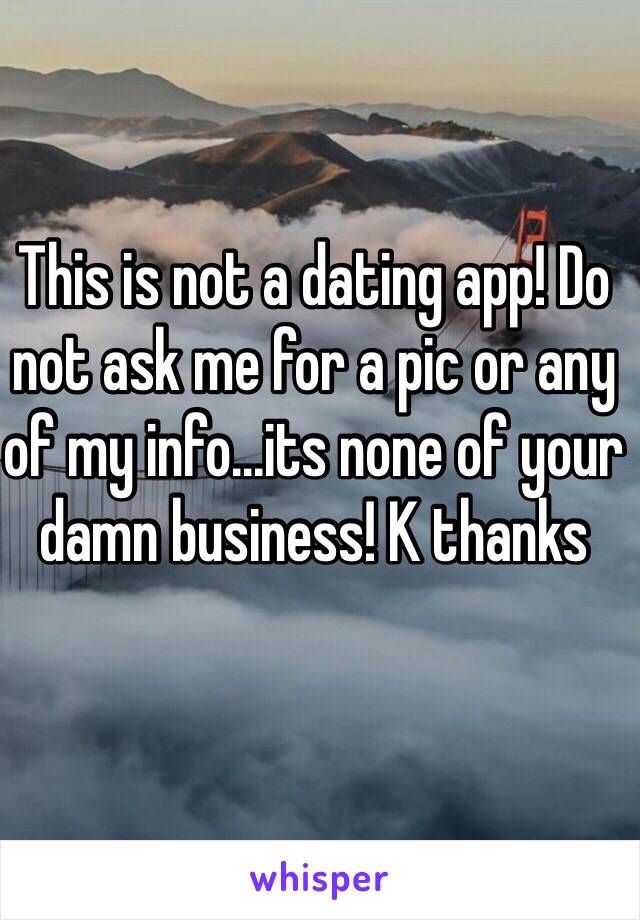 This is not a dating app! Do not ask me for a pic or any of my info...its none of your damn business! K thanks