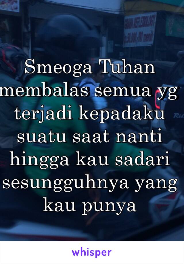 Smeoga Tuhan membalas semua yg terjadi kepadaku suatu saat nanti hingga kau sadari sesungguhnya yang kau punya 