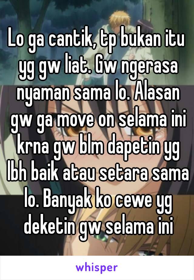 Lo ga cantik, tp bukan itu yg gw liat. Gw ngerasa nyaman sama lo. Alasan gw ga move on selama ini krna gw blm dapetin yg lbh baik atau setara sama lo. Banyak ko cewe yg deketin gw selama ini