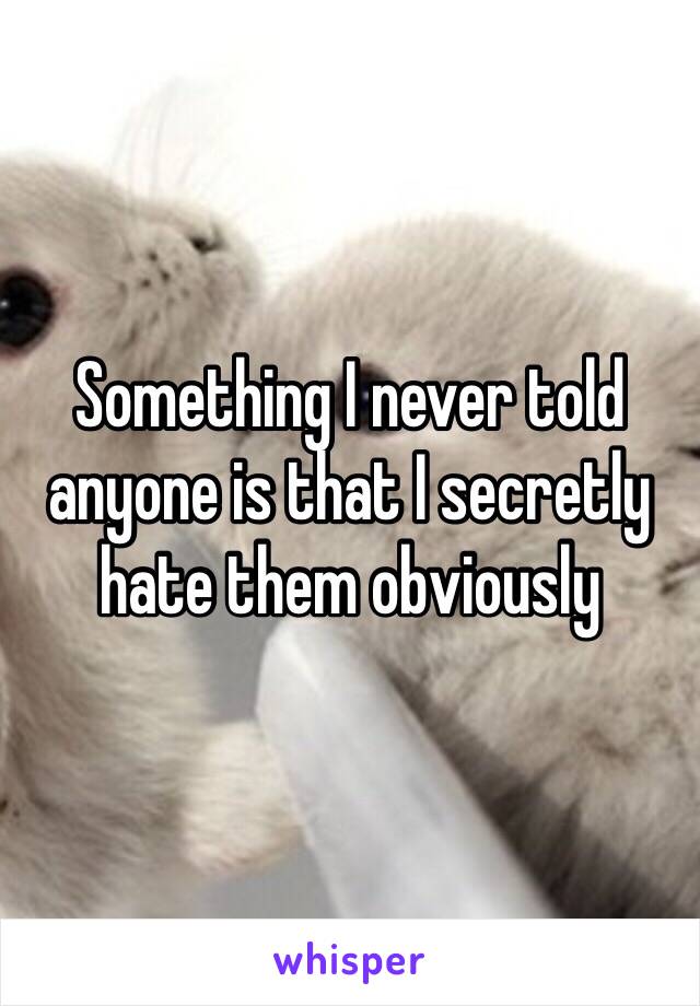 Something I never told anyone is that I secretly hate them obviously 