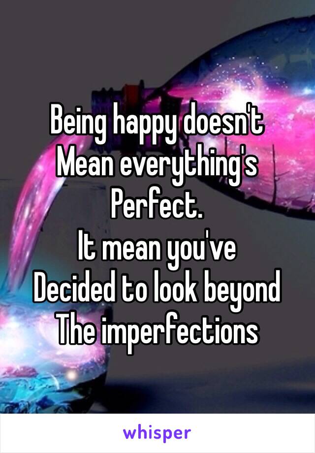 Being happy doesn't 
Mean everything's 
Perfect.
It mean you've 
Decided to look beyond
The imperfections 