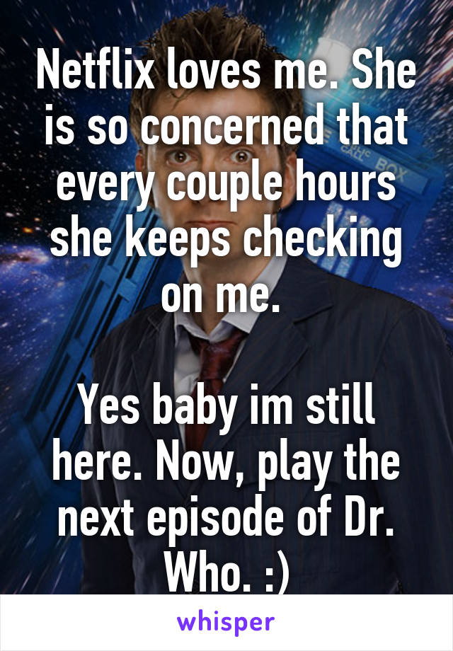 Netflix loves me. She is so concerned that every couple hours she keeps checking on me. 

Yes baby im still here. Now, play the next episode of Dr. Who. :)