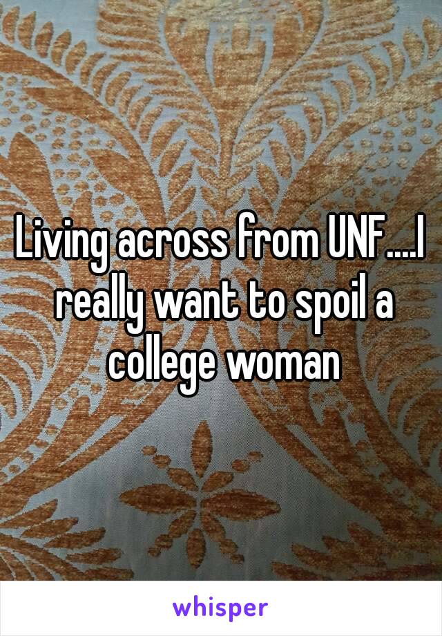 Living across from UNF....I really want to spoil a college woman