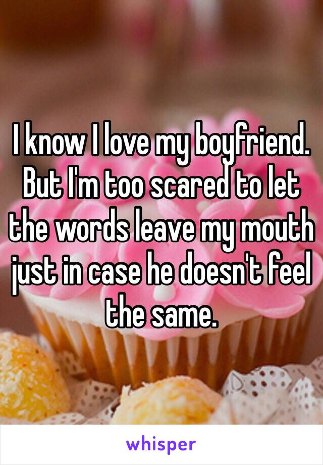 I know I love my boyfriend. But I'm too scared to let the words leave my mouth just in case he doesn't feel the same. 