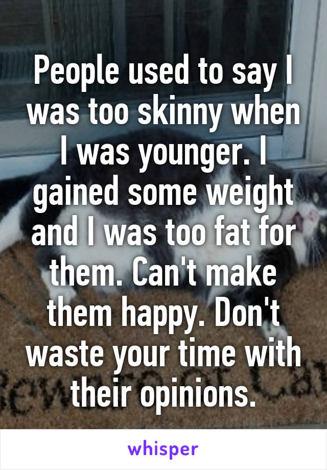 People used to say I was too skinny when I was younger. I gained some weight and I was too fat for them. Can't make them happy. Don't waste your time with their opinions.