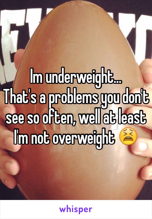 Im underweight...
That's a problems you don't see so often, well at least I'm not overweight 😫