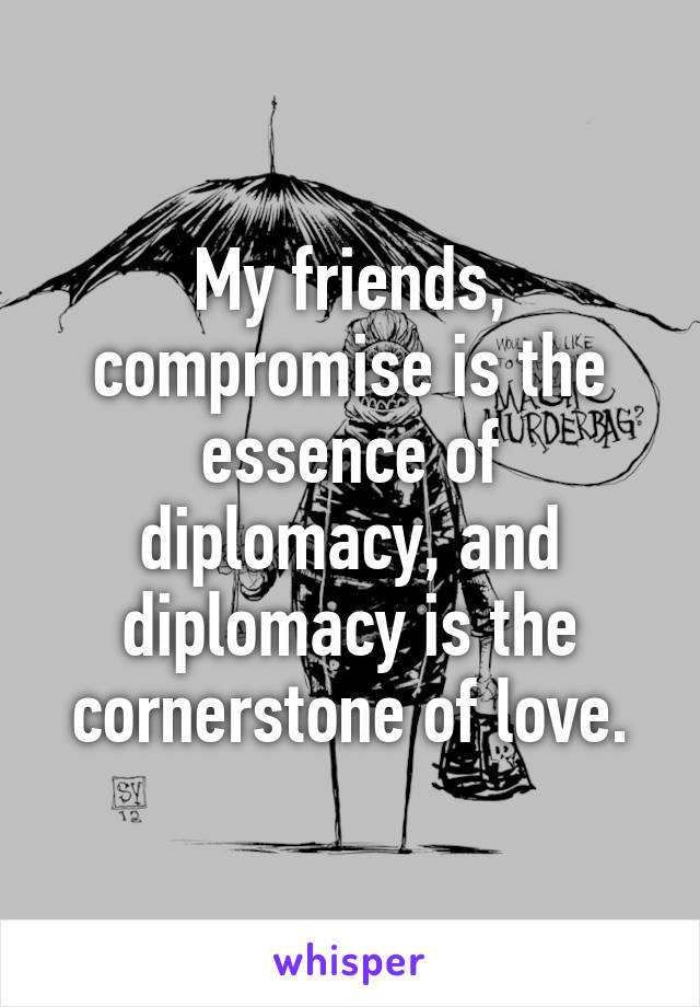 My friends, compromise is the essence of diplomacy, and diplomacy is the cornerstone of love.