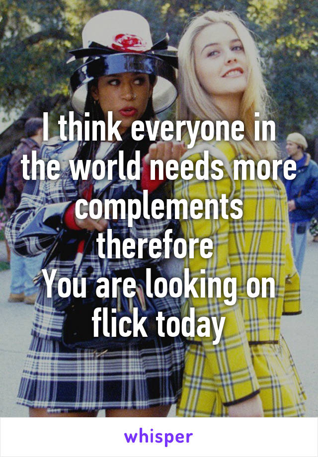 I think everyone in the world needs more complements therefore 
You are looking on flick today