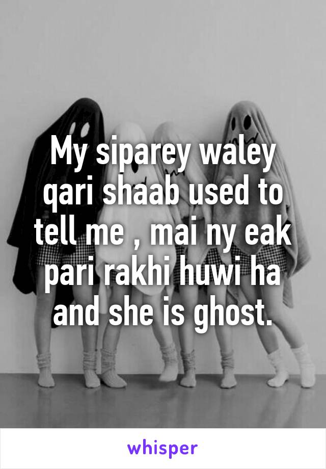 My siparey waley qari shaab used to tell me , mai ny eak pari rakhi huwi ha and she is ghost.