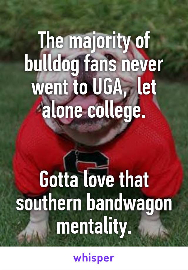 The majority of bulldog fans never went to UGA,  let alone college.


Gotta love that southern bandwagon mentality.