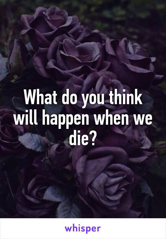 What do you think will happen when we die?