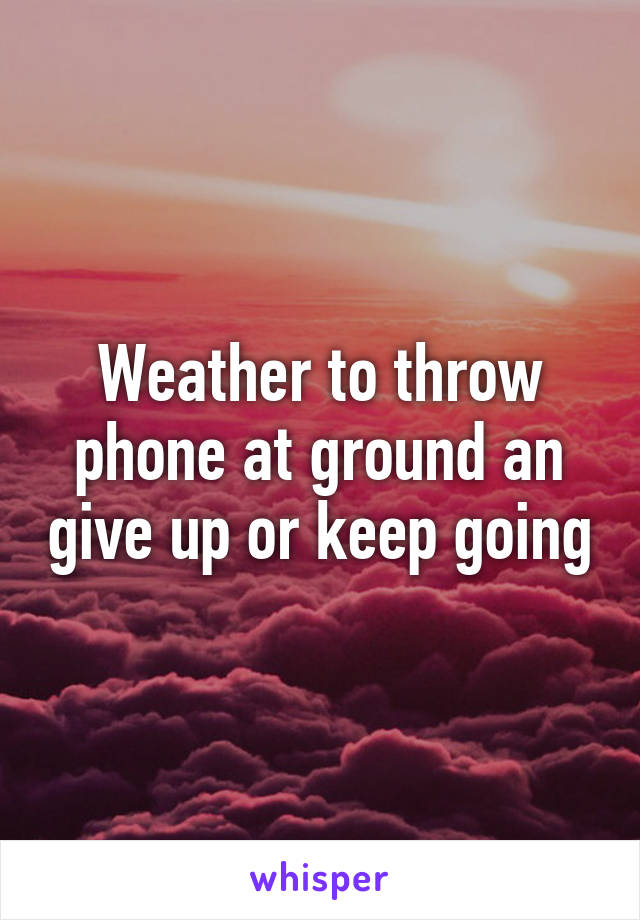 Weather to throw phone at ground an give up or keep going