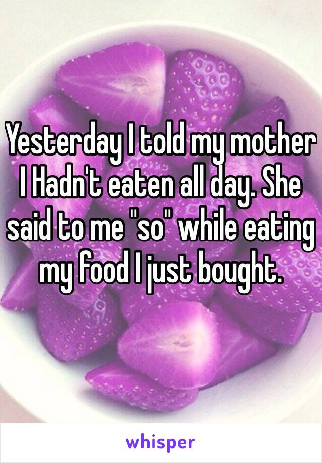 Yesterday I told my mother I Hadn't eaten all day. She said to me "so" while eating my food I just bought. 