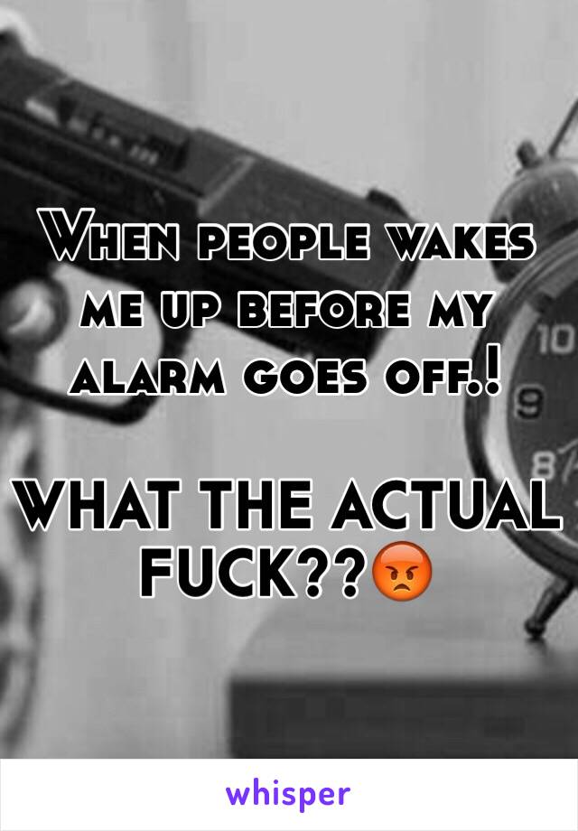 When people wakes me up before my alarm goes off.!

WHAT THE ACTUAL FUCK??😡