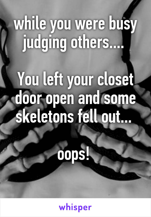 while you were busy judging others.... 

You left your closet door open and some skeletons fell out... 

oops! 

