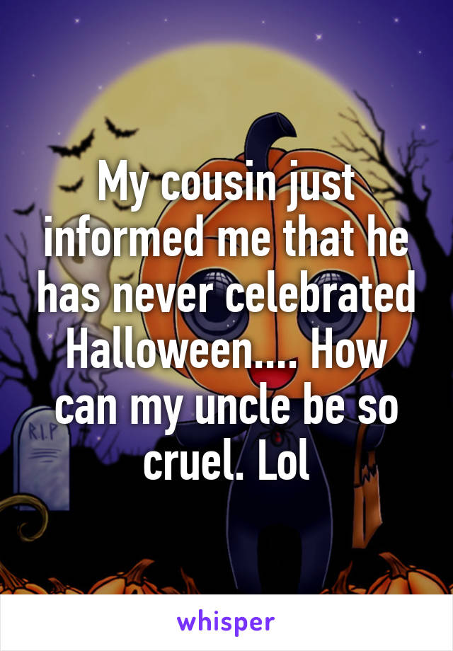 My cousin just informed me that he has never celebrated Halloween.... How can my uncle be so cruel. Lol