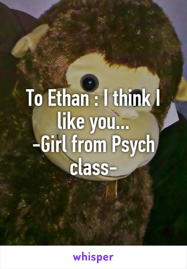 To Ethan : I think I like you...
-Girl from Psych class-