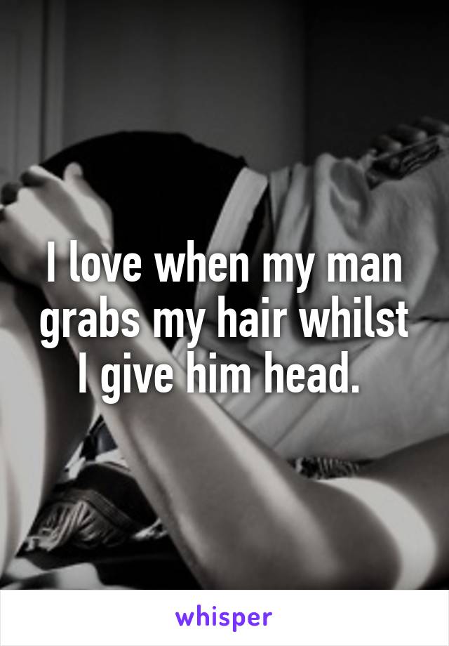 I love when my man grabs my hair whilst I give him head. 