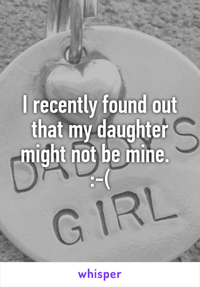 I recently found out that my daughter might not be mine.   :-(