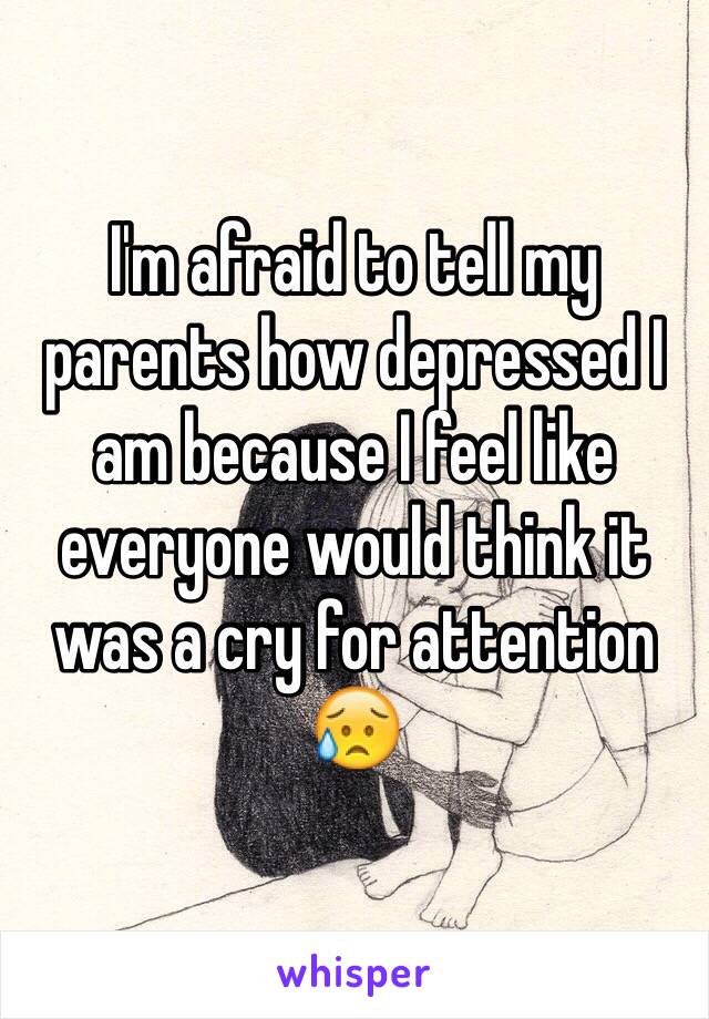 I'm afraid to tell my parents how depressed I am because I feel like everyone would think it was a cry for attention 😥