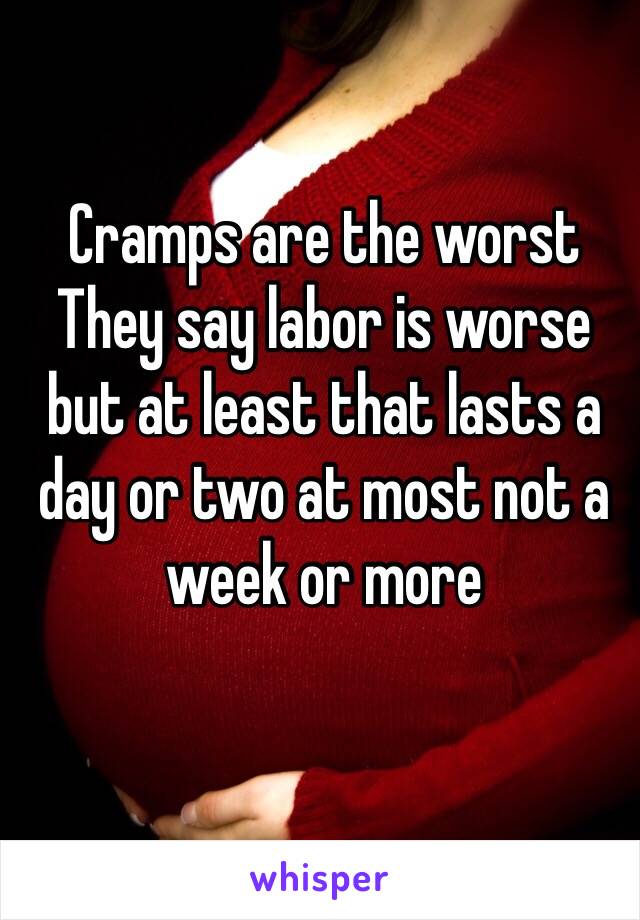 Cramps are the worst
They say labor is worse but at least that lasts a day or two at most not a week or more