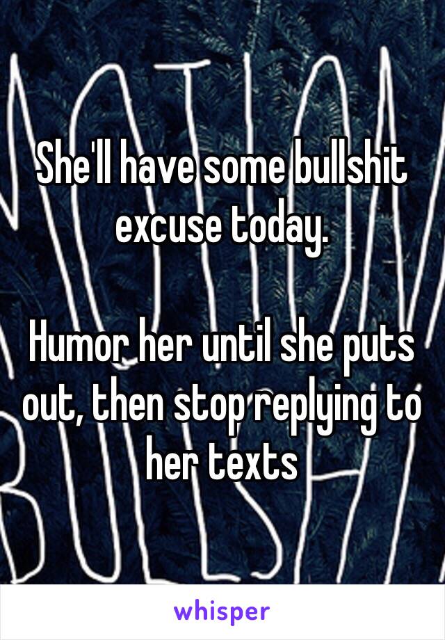 She'll have some bullshit excuse today.  

Humor her until she puts out, then stop replying to her texts 