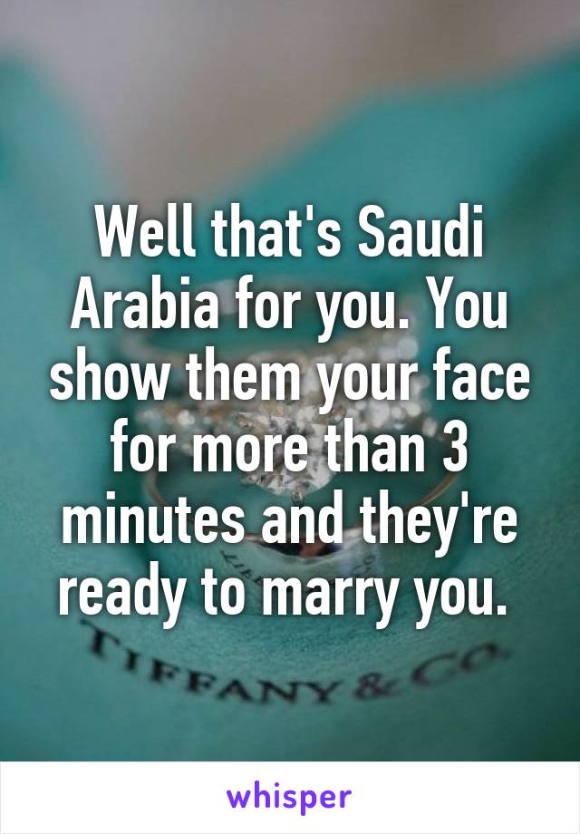 Well that's Saudi Arabia for you. You show them your face for more than 3 minutes and they're ready to marry you. 