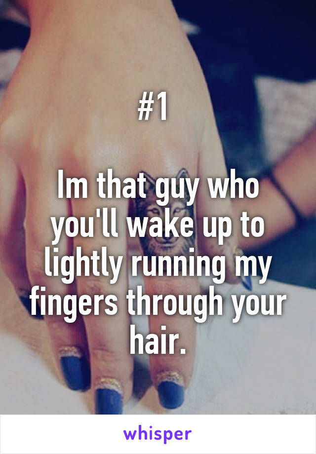 #1 

Im that guy who you'll wake up to lightly running my fingers through your hair.