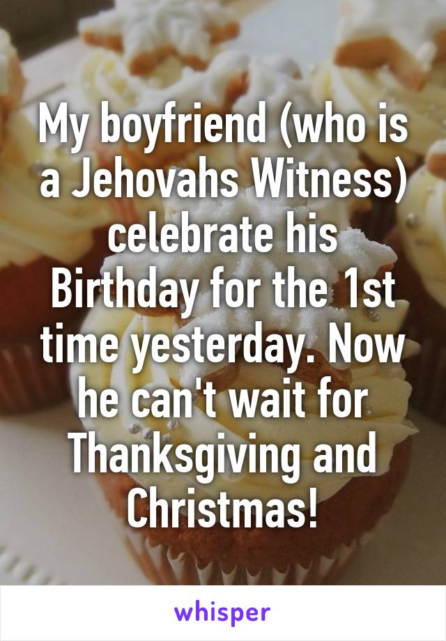 My boyfriend (who is a Jehovahs Witness) celebrate his Birthday for the 1st time yesterday. Now he can't wait for Thanksgiving and Christmas!