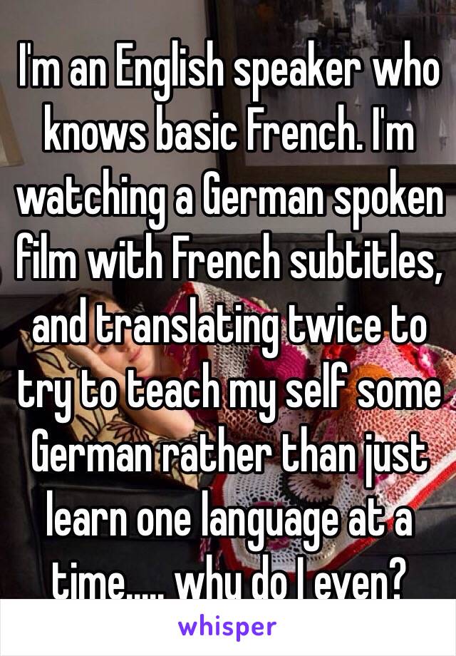 I'm an English speaker who knows basic French. I'm watching a German spoken film with French subtitles, and translating twice to try to teach my self some German rather than just learn one language at a time..... why do I even?