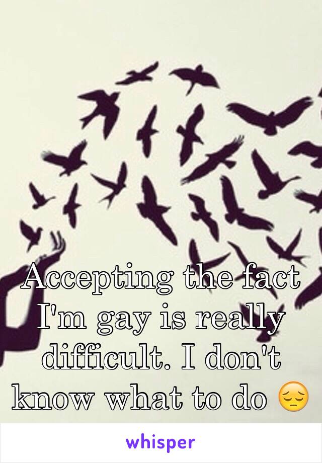 Accepting the fact I'm gay is really difficult. I don't know what to do 😔