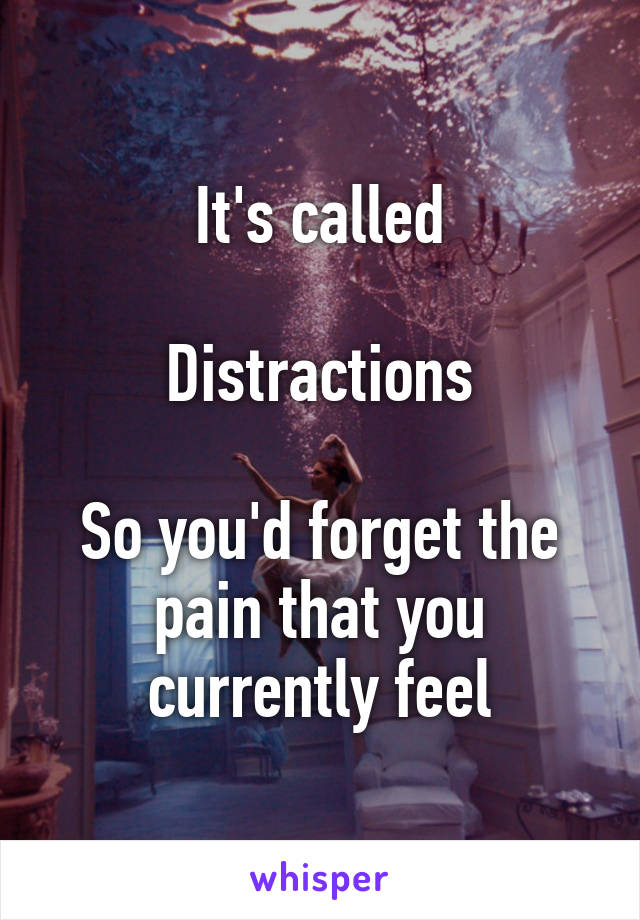 It's called

Distractions

So you'd forget the pain that you currently feel