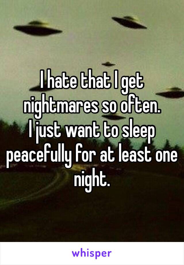 I hate that I get nightmares so often. 
I just want to sleep peacefully for at least one night. 