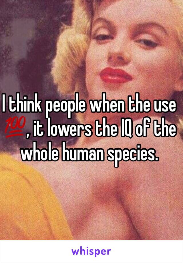 I think people when the use 💯, it lowers the IQ of the whole human species.