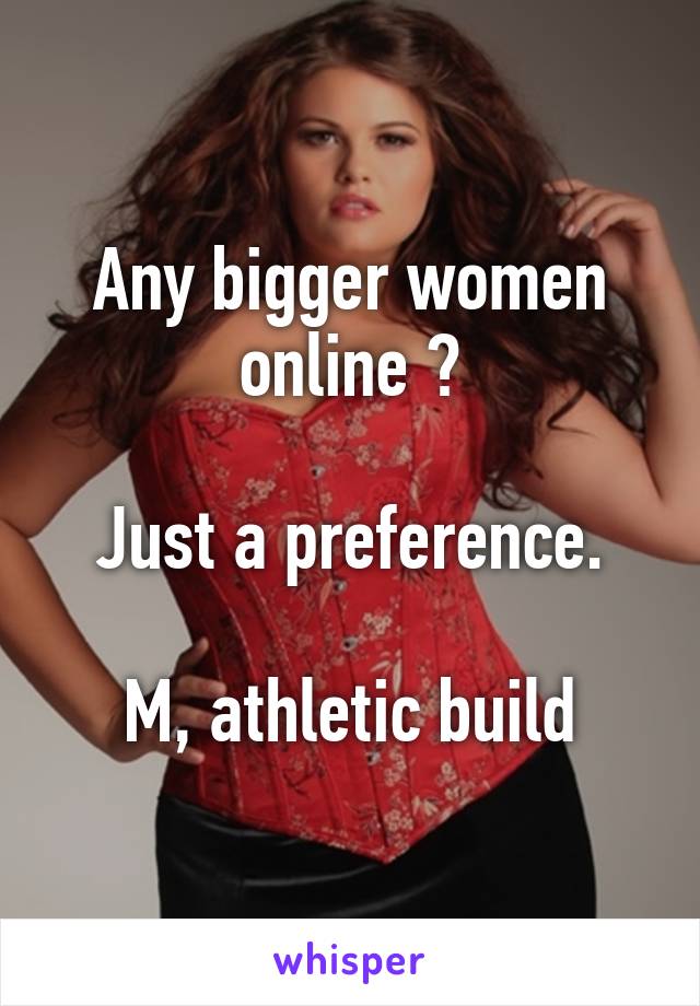 Any bigger women online ?

Just a preference.

M, athletic build