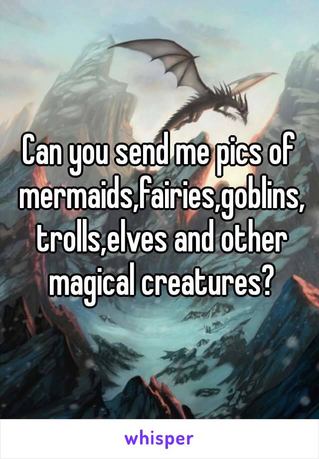 Can you send me pics of mermaids,fairies,goblins, trolls,elves and other magical creatures?