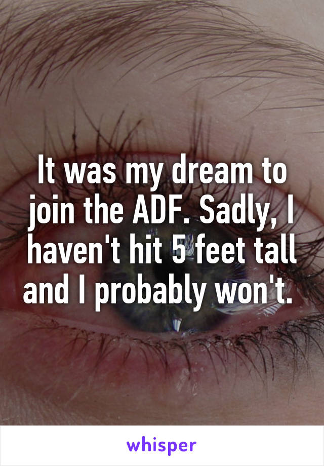 It was my dream to join the ADF. Sadly, I haven't hit 5 feet tall and I probably won't. 