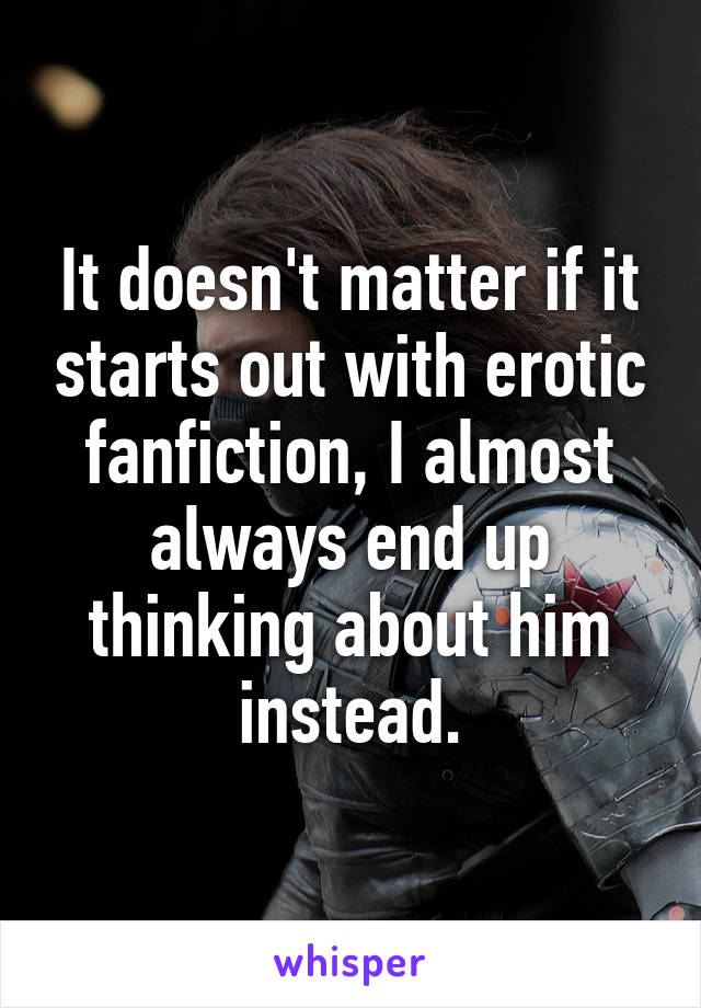 It doesn't matter if it starts out with erotic fanfiction, I almost always end up thinking about him instead.