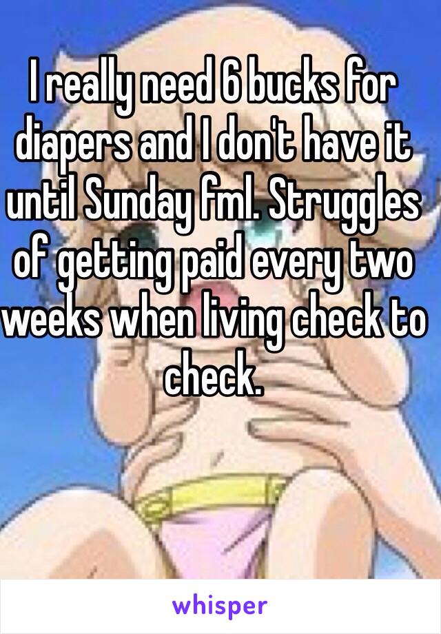 I really need 6 bucks for diapers and I don't have it until Sunday fml. Struggles of getting paid every two weeks when living check to check. 