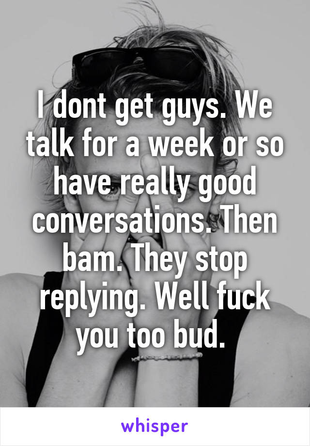 I dont get guys. We talk for a week or so have really good conversations. Then bam. They stop replying. Well fuck you too bud. 