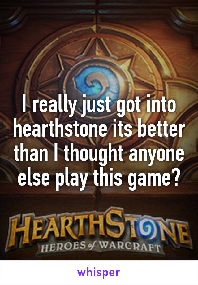 I really just got into hearthstone its better than I thought anyone else play this game?