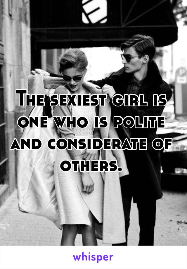 The sexiest girl is one who is polite and considerate of others. 